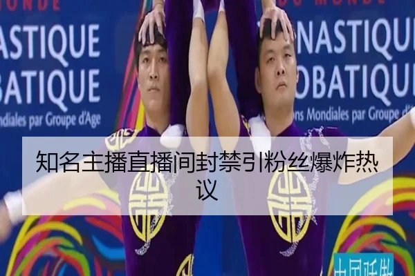 知名主播直播间封禁引粉丝爆炸热议